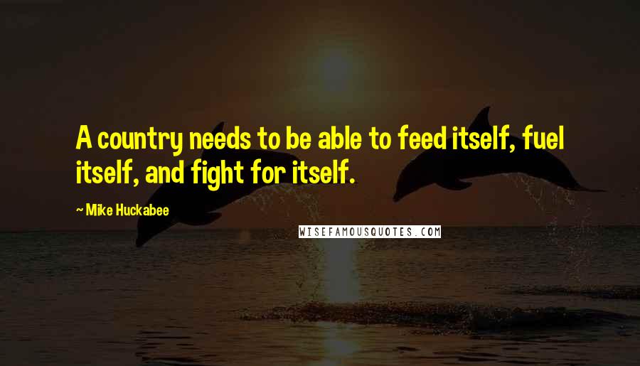 Mike Huckabee Quotes: A country needs to be able to feed itself, fuel itself, and fight for itself.