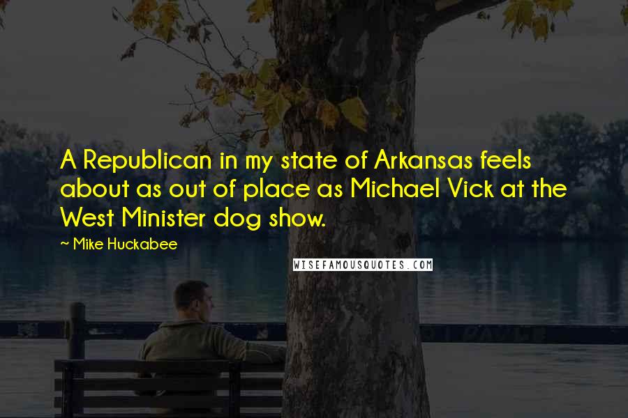 Mike Huckabee Quotes: A Republican in my state of Arkansas feels about as out of place as Michael Vick at the West Minister dog show.