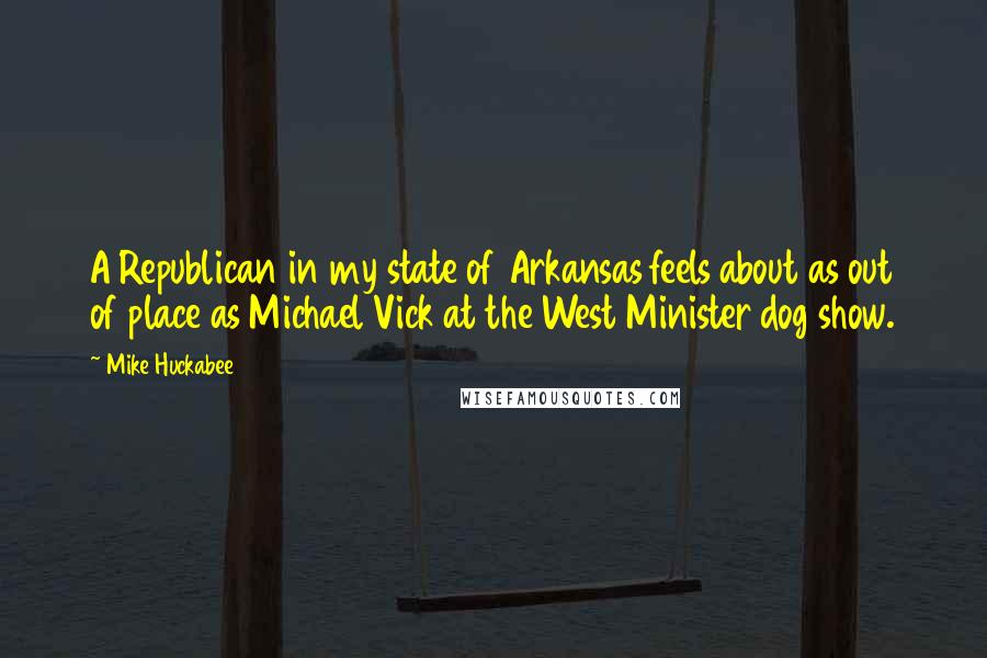 Mike Huckabee Quotes: A Republican in my state of Arkansas feels about as out of place as Michael Vick at the West Minister dog show.