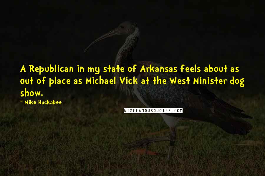 Mike Huckabee Quotes: A Republican in my state of Arkansas feels about as out of place as Michael Vick at the West Minister dog show.