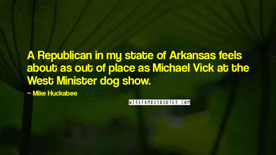 Mike Huckabee Quotes: A Republican in my state of Arkansas feels about as out of place as Michael Vick at the West Minister dog show.