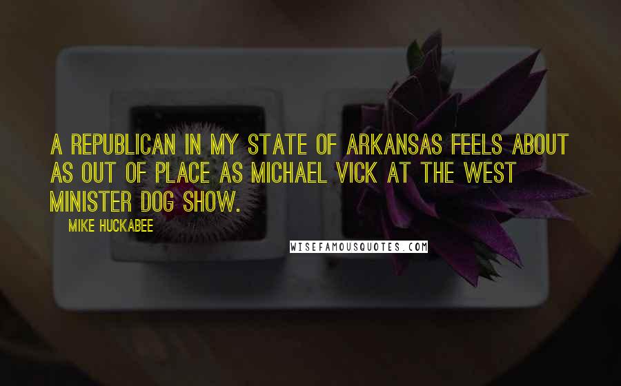Mike Huckabee Quotes: A Republican in my state of Arkansas feels about as out of place as Michael Vick at the West Minister dog show.
