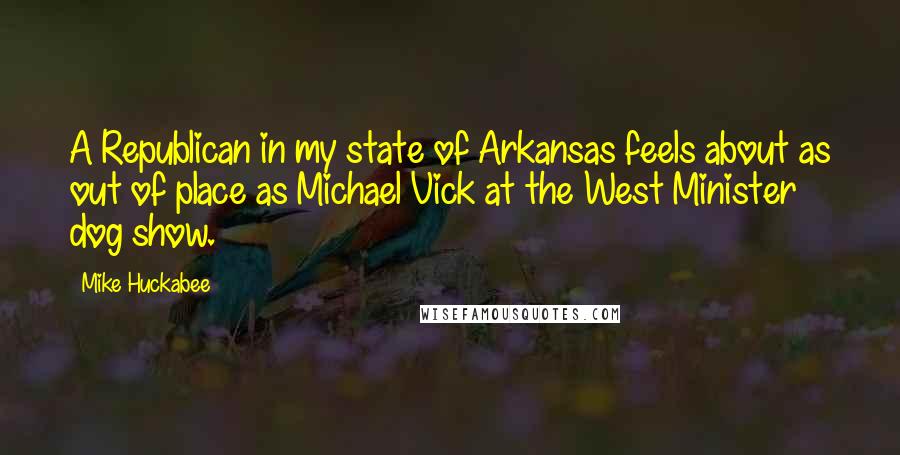 Mike Huckabee Quotes: A Republican in my state of Arkansas feels about as out of place as Michael Vick at the West Minister dog show.