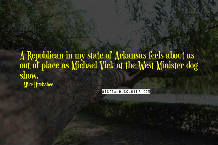 Mike Huckabee Quotes: A Republican in my state of Arkansas feels about as out of place as Michael Vick at the West Minister dog show.