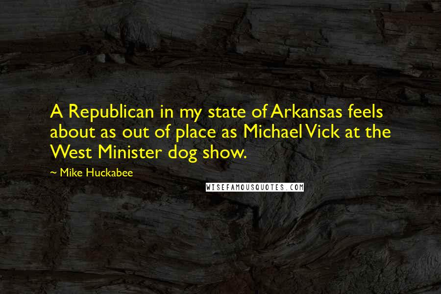Mike Huckabee Quotes: A Republican in my state of Arkansas feels about as out of place as Michael Vick at the West Minister dog show.