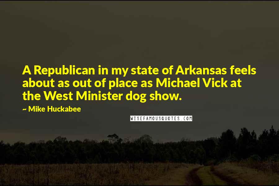 Mike Huckabee Quotes: A Republican in my state of Arkansas feels about as out of place as Michael Vick at the West Minister dog show.