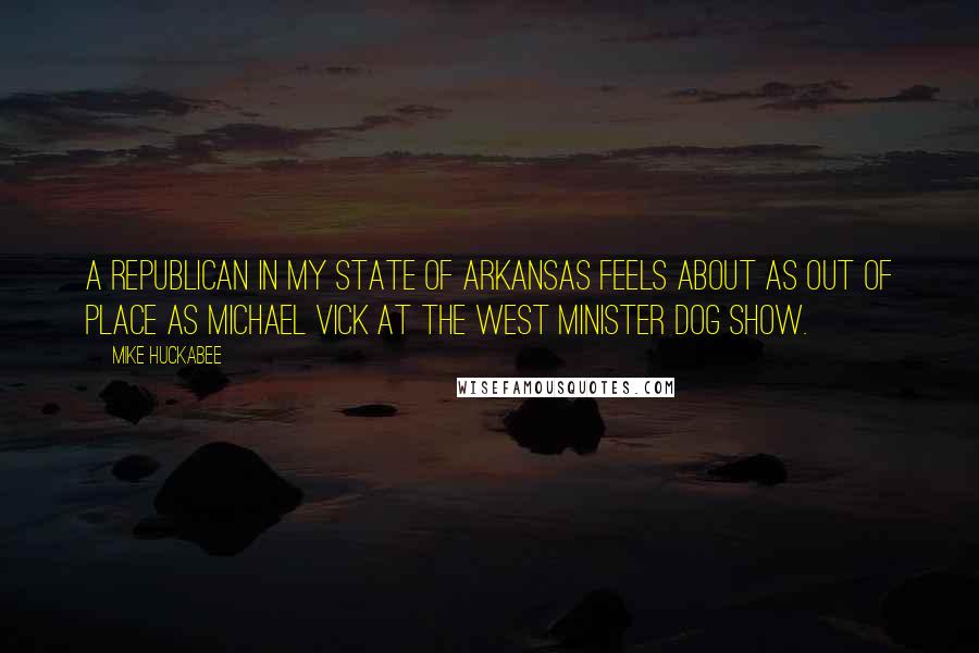 Mike Huckabee Quotes: A Republican in my state of Arkansas feels about as out of place as Michael Vick at the West Minister dog show.