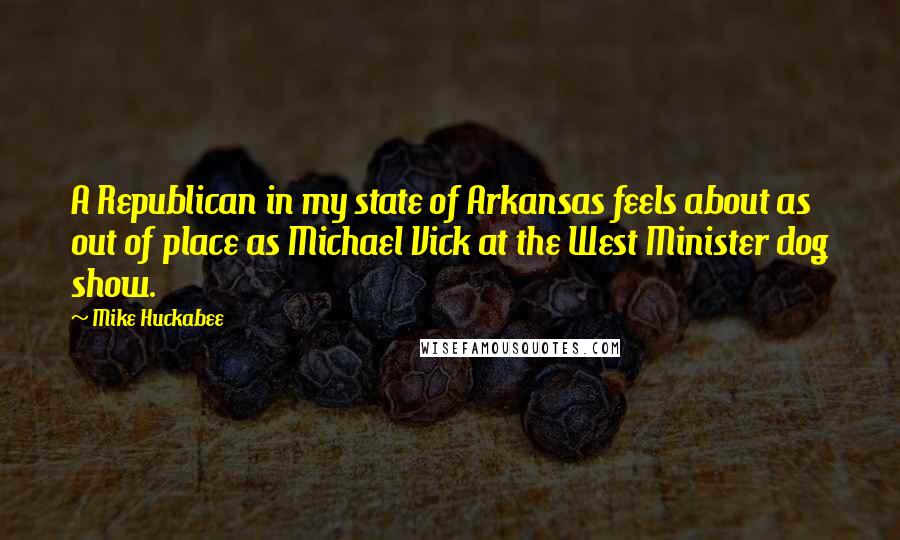Mike Huckabee Quotes: A Republican in my state of Arkansas feels about as out of place as Michael Vick at the West Minister dog show.
