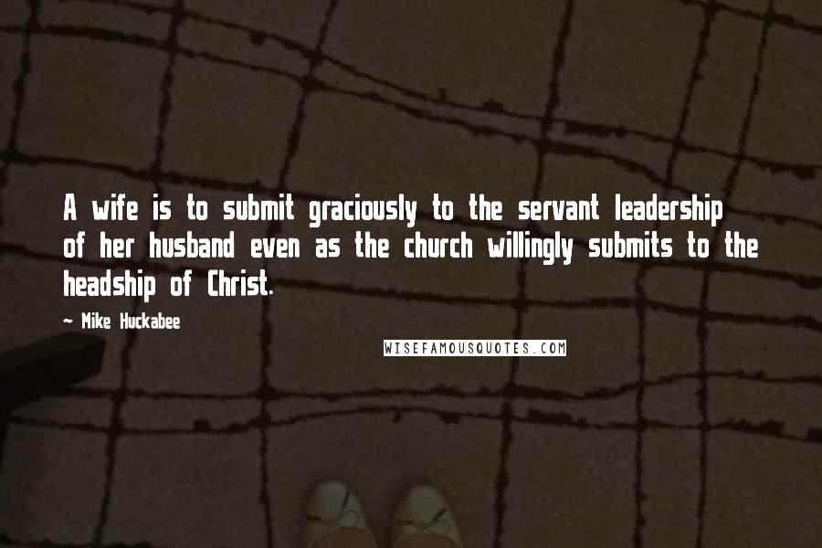 Mike Huckabee Quotes: A wife is to submit graciously to the servant leadership of her husband even as the church willingly submits to the headship of Christ.