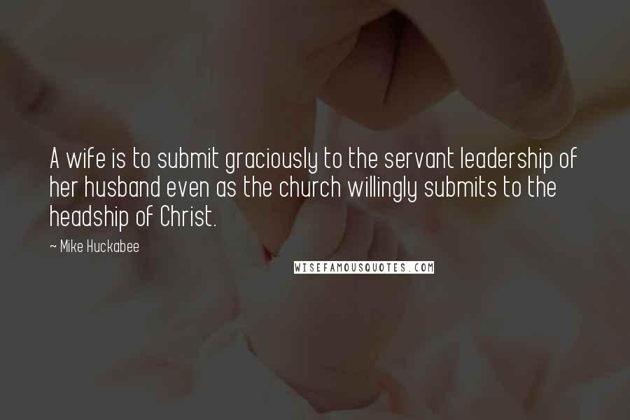 Mike Huckabee Quotes: A wife is to submit graciously to the servant leadership of her husband even as the church willingly submits to the headship of Christ.