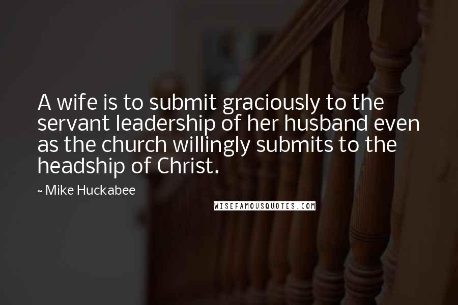 Mike Huckabee Quotes: A wife is to submit graciously to the servant leadership of her husband even as the church willingly submits to the headship of Christ.