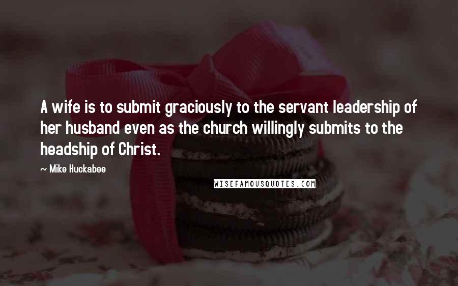 Mike Huckabee Quotes: A wife is to submit graciously to the servant leadership of her husband even as the church willingly submits to the headship of Christ.