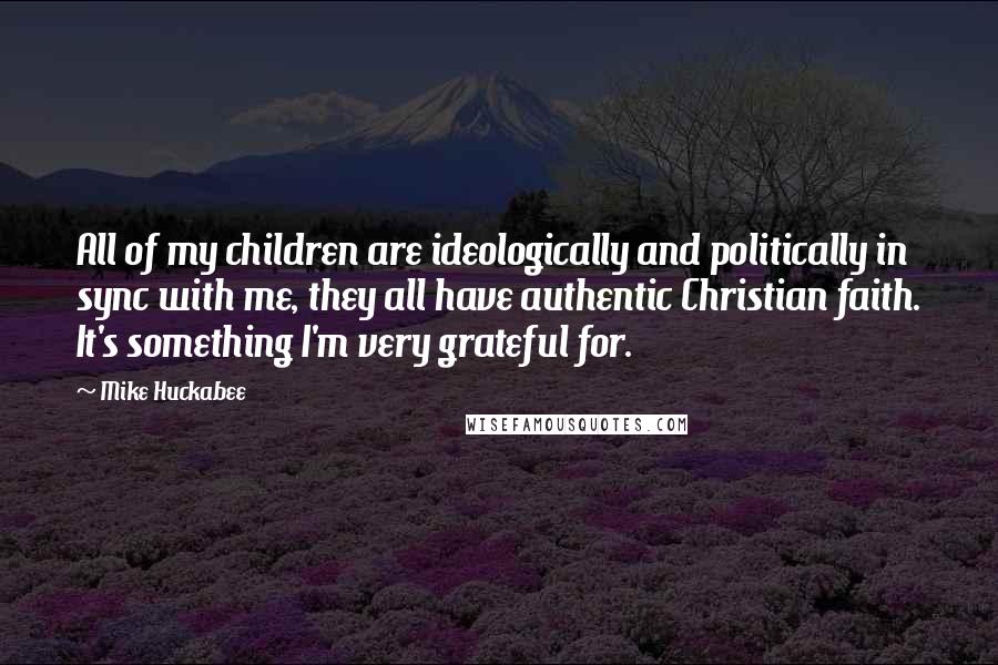 Mike Huckabee Quotes: All of my children are ideologically and politically in sync with me, they all have authentic Christian faith. It's something I'm very grateful for.