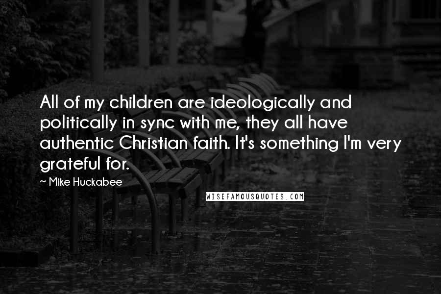 Mike Huckabee Quotes: All of my children are ideologically and politically in sync with me, they all have authentic Christian faith. It's something I'm very grateful for.