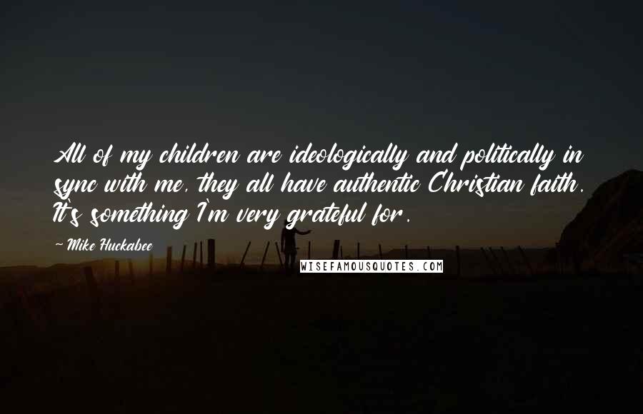Mike Huckabee Quotes: All of my children are ideologically and politically in sync with me, they all have authentic Christian faith. It's something I'm very grateful for.