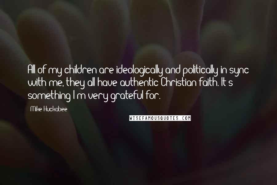 Mike Huckabee Quotes: All of my children are ideologically and politically in sync with me, they all have authentic Christian faith. It's something I'm very grateful for.