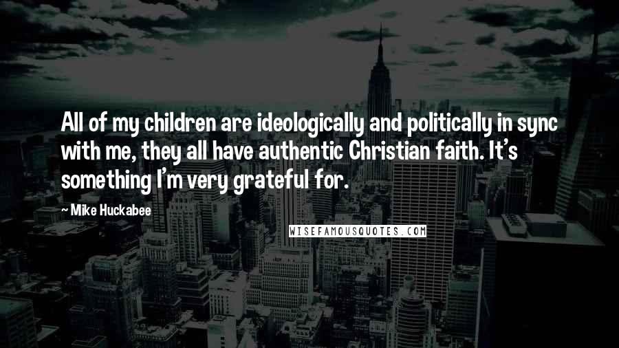 Mike Huckabee Quotes: All of my children are ideologically and politically in sync with me, they all have authentic Christian faith. It's something I'm very grateful for.