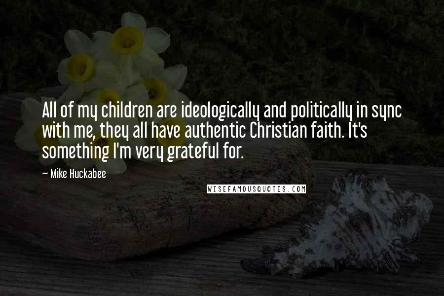 Mike Huckabee Quotes: All of my children are ideologically and politically in sync with me, they all have authentic Christian faith. It's something I'm very grateful for.