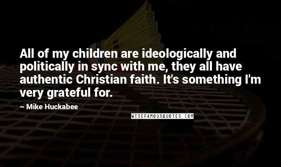 Mike Huckabee Quotes: All of my children are ideologically and politically in sync with me, they all have authentic Christian faith. It's something I'm very grateful for.