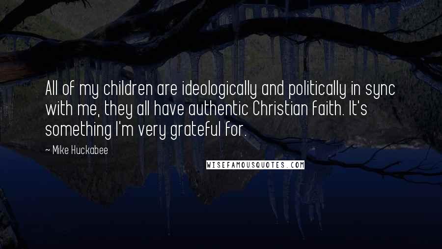 Mike Huckabee Quotes: All of my children are ideologically and politically in sync with me, they all have authentic Christian faith. It's something I'm very grateful for.