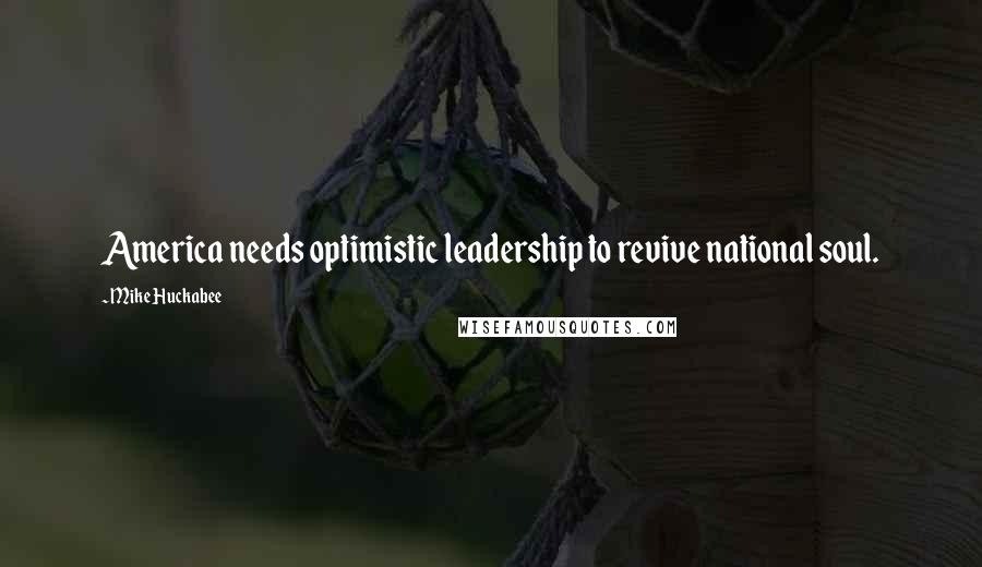 Mike Huckabee Quotes: America needs optimistic leadership to revive national soul.