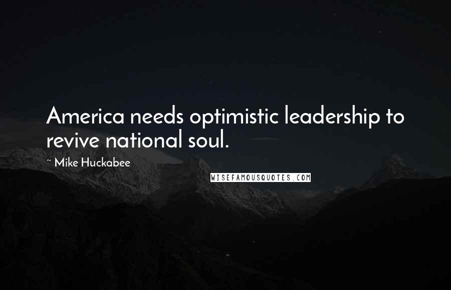 Mike Huckabee Quotes: America needs optimistic leadership to revive national soul.