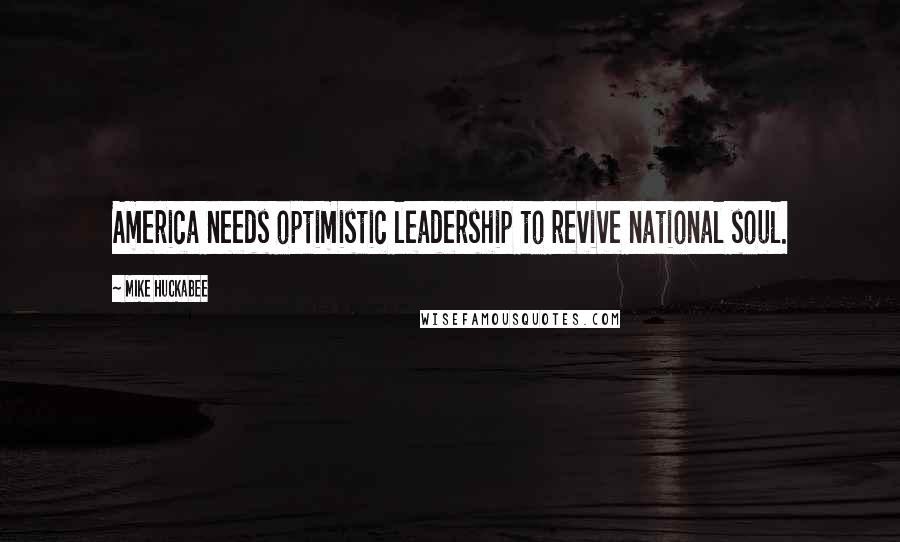 Mike Huckabee Quotes: America needs optimistic leadership to revive national soul.
