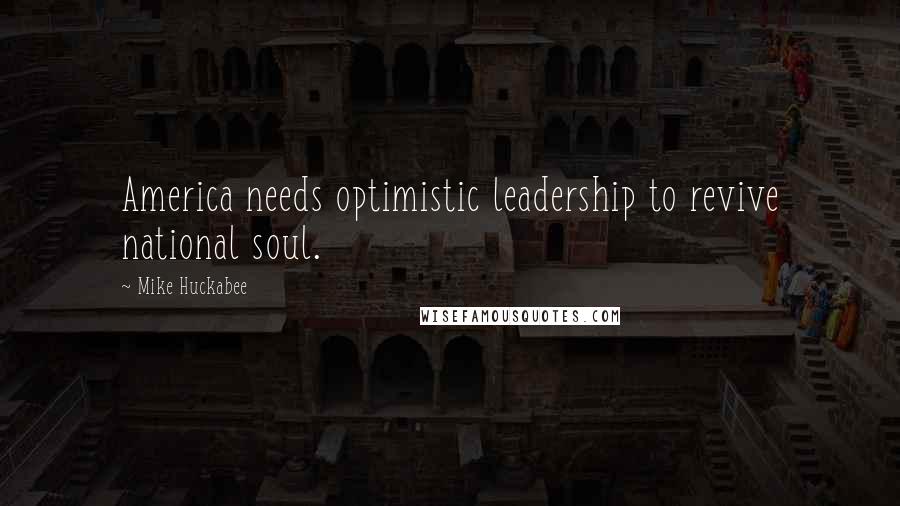 Mike Huckabee Quotes: America needs optimistic leadership to revive national soul.