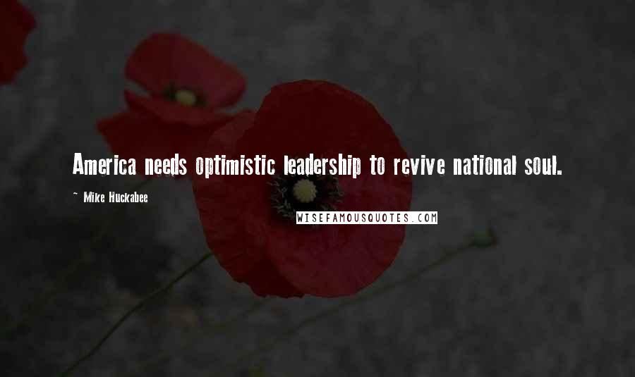 Mike Huckabee Quotes: America needs optimistic leadership to revive national soul.