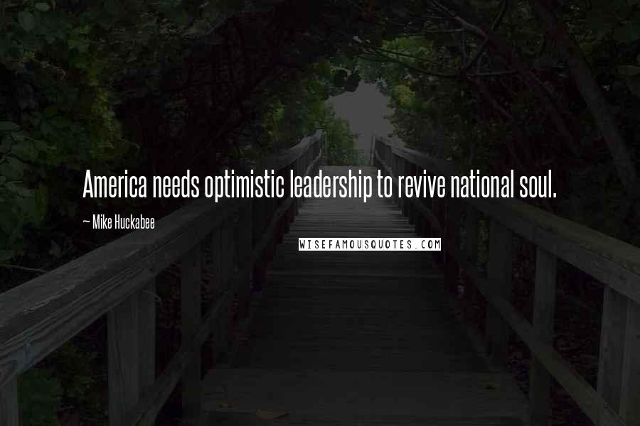 Mike Huckabee Quotes: America needs optimistic leadership to revive national soul.
