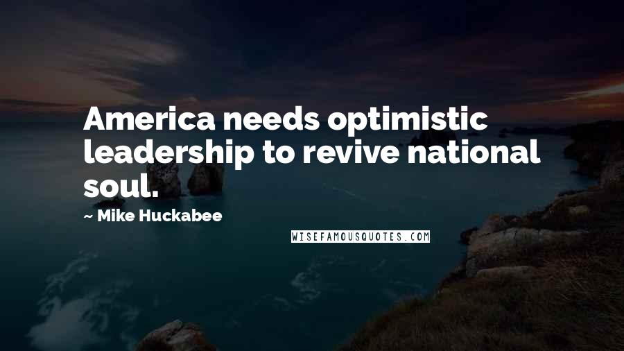 Mike Huckabee Quotes: America needs optimistic leadership to revive national soul.