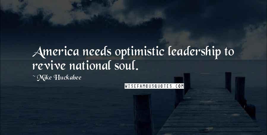 Mike Huckabee Quotes: America needs optimistic leadership to revive national soul.