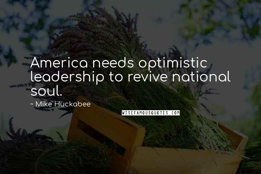 Mike Huckabee Quotes: America needs optimistic leadership to revive national soul.