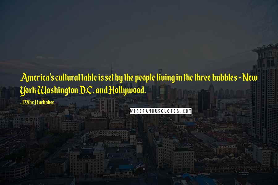 Mike Huckabee Quotes: America's cultural table is set by the people living in the three bubbles - New York Washington D.C. and Hollywood.