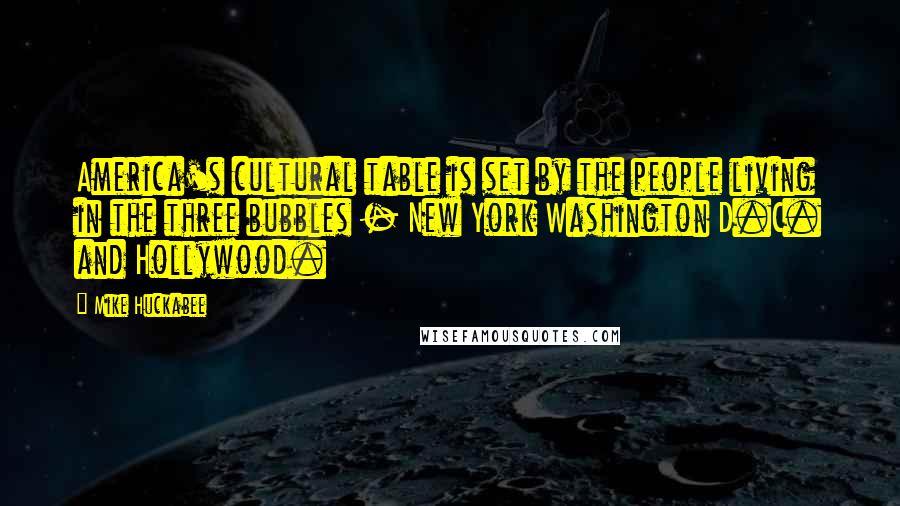 Mike Huckabee Quotes: America's cultural table is set by the people living in the three bubbles - New York Washington D.C. and Hollywood.