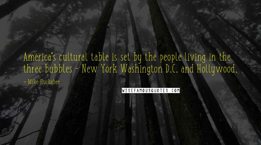 Mike Huckabee Quotes: America's cultural table is set by the people living in the three bubbles - New York Washington D.C. and Hollywood.