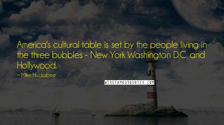 Mike Huckabee Quotes: America's cultural table is set by the people living in the three bubbles - New York Washington D.C. and Hollywood.