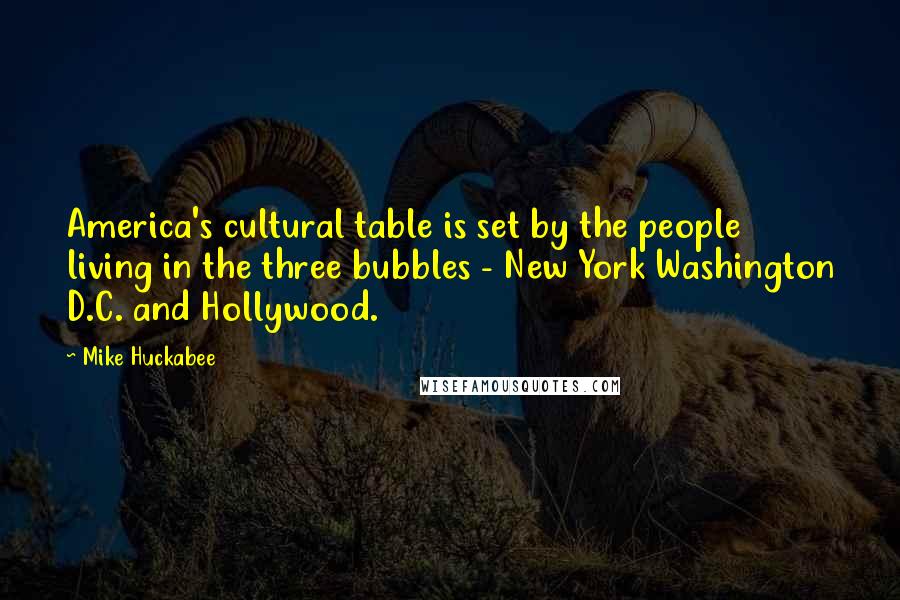 Mike Huckabee Quotes: America's cultural table is set by the people living in the three bubbles - New York Washington D.C. and Hollywood.