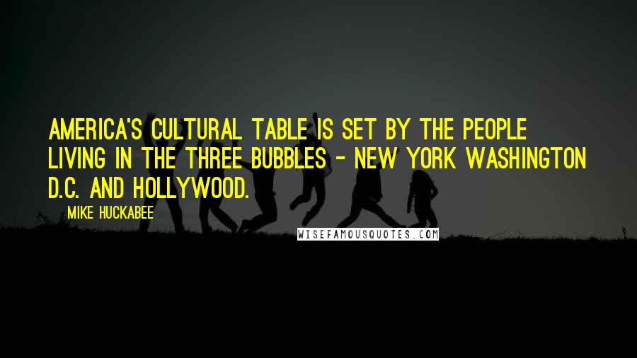 Mike Huckabee Quotes: America's cultural table is set by the people living in the three bubbles - New York Washington D.C. and Hollywood.