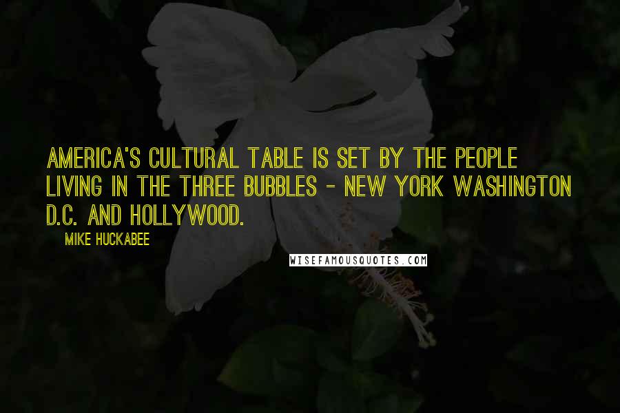 Mike Huckabee Quotes: America's cultural table is set by the people living in the three bubbles - New York Washington D.C. and Hollywood.