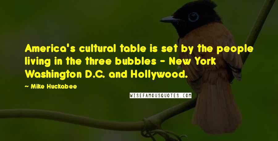 Mike Huckabee Quotes: America's cultural table is set by the people living in the three bubbles - New York Washington D.C. and Hollywood.