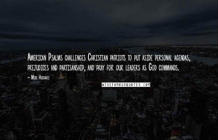 Mike Huckabee Quotes: American Psalms challenges Christian patriots to put aside personal agendas, prejudices and partisanship, and pray for our leaders as God commands.