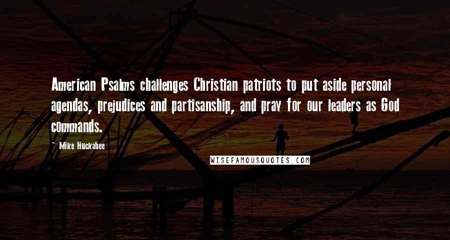 Mike Huckabee Quotes: American Psalms challenges Christian patriots to put aside personal agendas, prejudices and partisanship, and pray for our leaders as God commands.