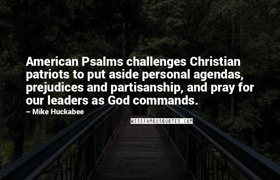 Mike Huckabee Quotes: American Psalms challenges Christian patriots to put aside personal agendas, prejudices and partisanship, and pray for our leaders as God commands.