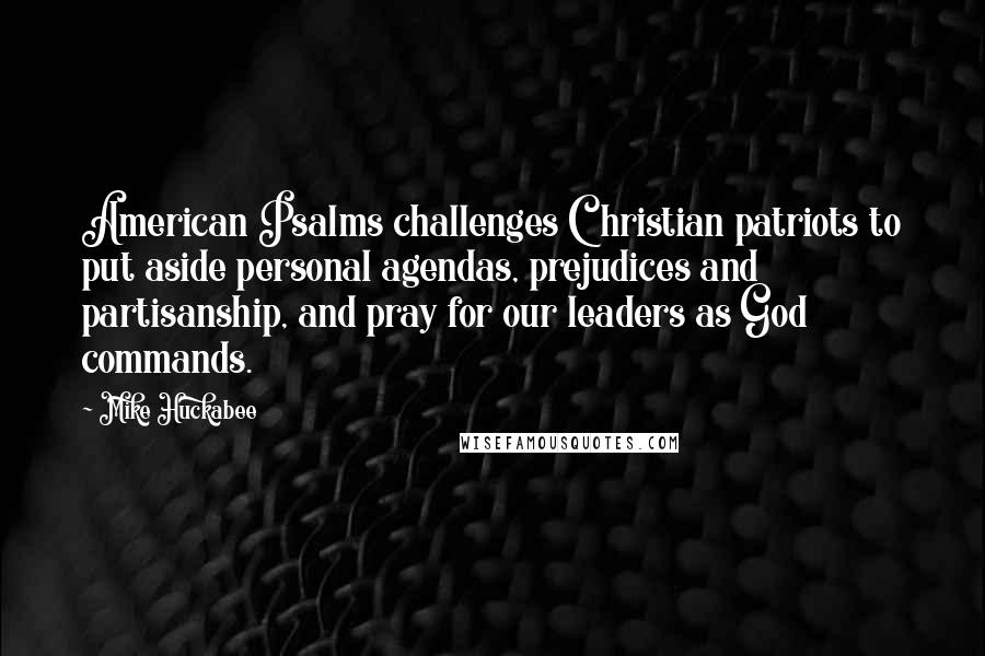 Mike Huckabee Quotes: American Psalms challenges Christian patriots to put aside personal agendas, prejudices and partisanship, and pray for our leaders as God commands.