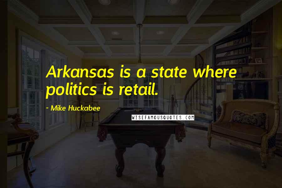 Mike Huckabee Quotes: Arkansas is a state where politics is retail.