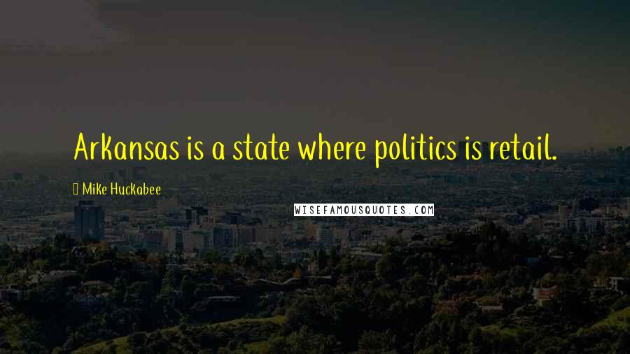 Mike Huckabee Quotes: Arkansas is a state where politics is retail.