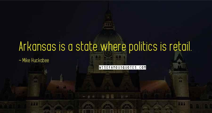 Mike Huckabee Quotes: Arkansas is a state where politics is retail.