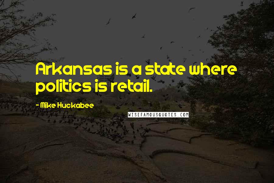 Mike Huckabee Quotes: Arkansas is a state where politics is retail.