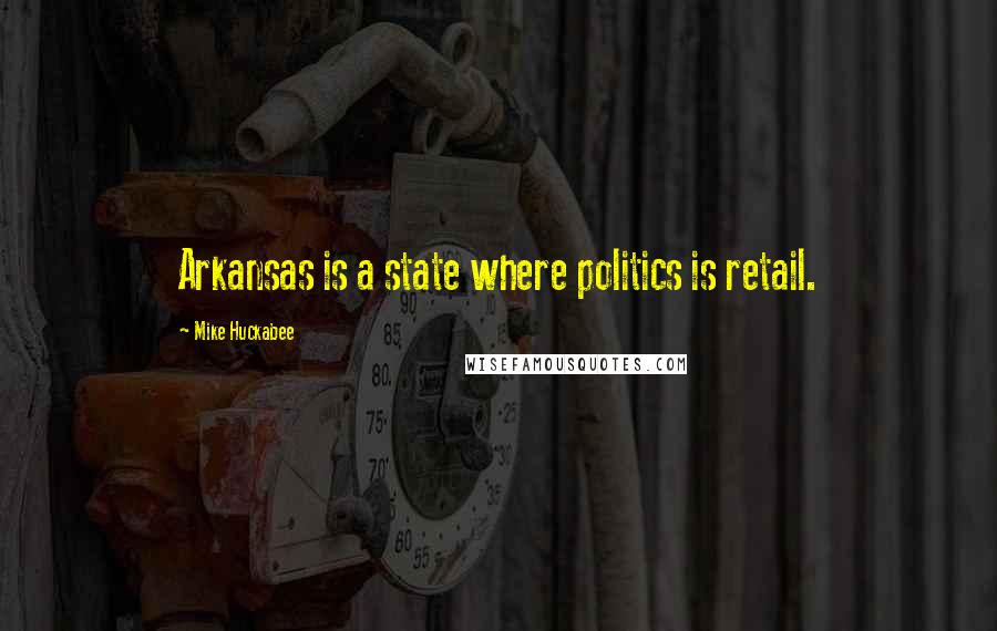 Mike Huckabee Quotes: Arkansas is a state where politics is retail.